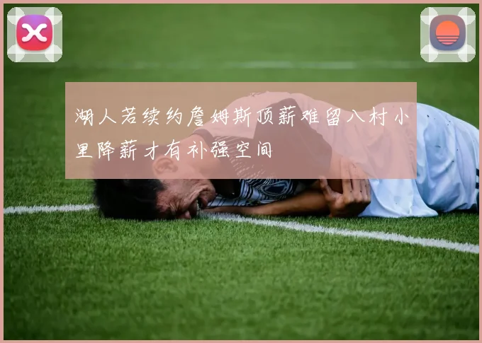 湖人若续约詹姆斯顶薪难留八村小里降薪才有补强空间