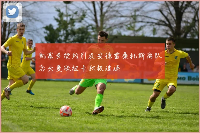 凯塞多续约引发安德雷桑托斯离队念头曼联纽卡积极追逐