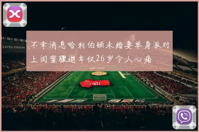 不幸消息哈利伯顿未婚妻单身派对上闺蜜骤逝年仅26岁令人心痛