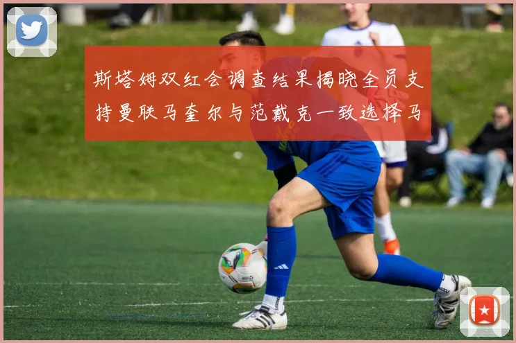 斯塔姆双红会调查结果揭晓全员支持曼联马奎尔与范戴克一致选择马奎尔