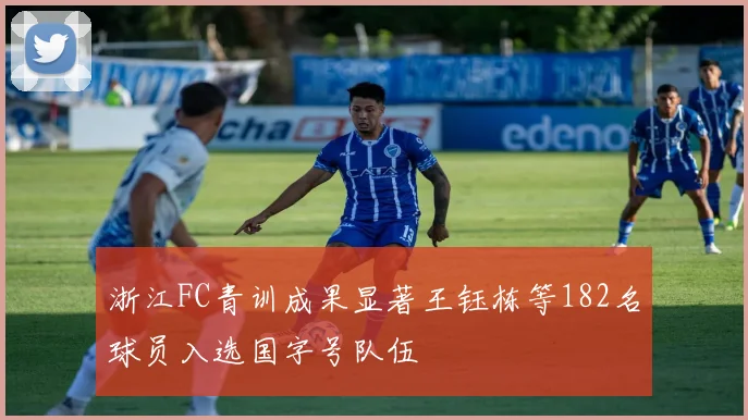 浙江FC青训成果显著王钰栋等182名球员入选国字号队伍