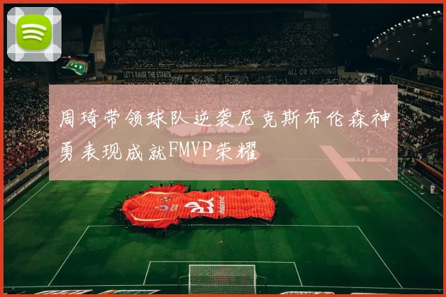 周琦带领球队逆袭尼克斯布伦森神勇表现成就FMVP荣耀