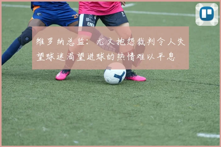 维罗纳总监：尤文抱怨裁判令人失望球迷渴望进球的热情难以平息
