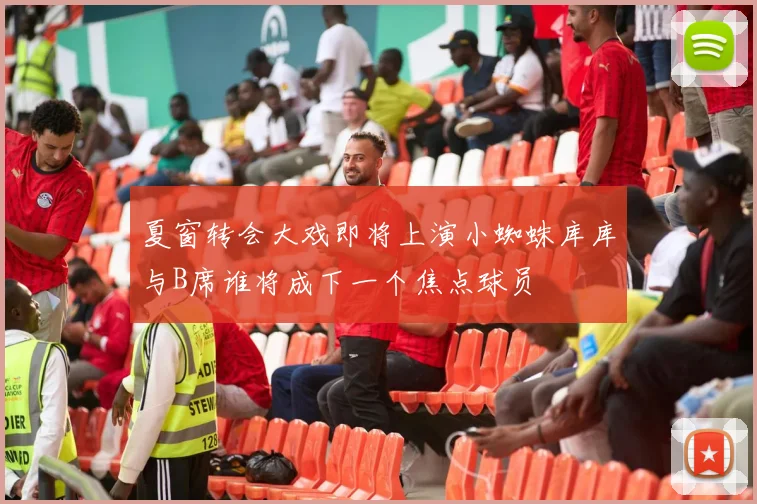 夏窗转会大戏即将上演小蜘蛛库库与B席谁将成下一个焦点球员