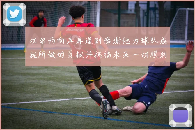切尔西向库库道别感谢他为球队成就所做的贡献并祝福未来一切顺利