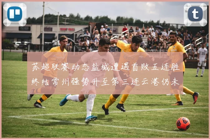 苏超联赛动态盐城遭遇首败五连胜终结常州强势升至第三连云港仍未尝胜绩