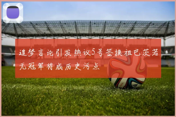 追梦言论引发热议5号签换祖巴茨若无冠军将成历史污点