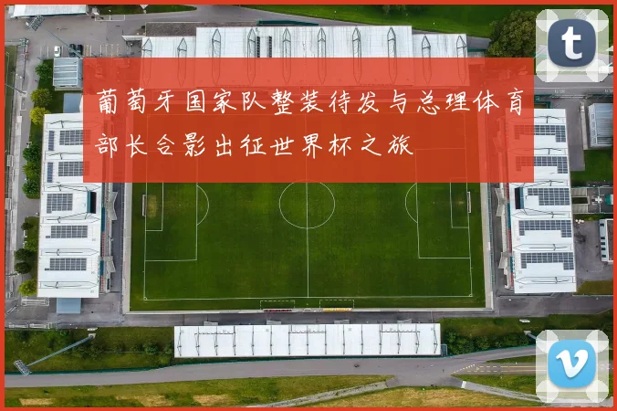葡萄牙国家队整装待发与总理体育部长合影出征世界杯之旅