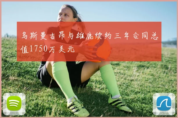 乌斯曼吉昂与雄鹿续约三年合同总值1750万美元