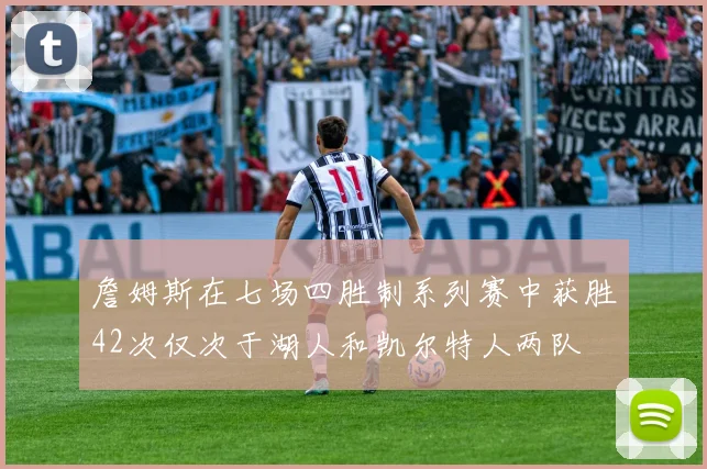 詹姆斯在七场四胜制系列赛中获胜42次仅次于湖人和凯尔特人两队