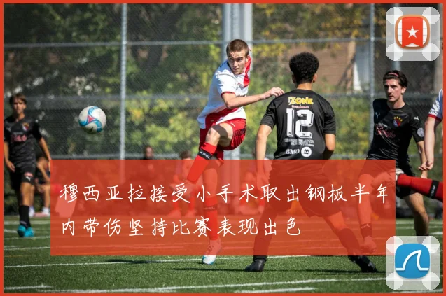 穆西亚拉接受小手术取出钢板半年内带伤坚持比赛表现出色