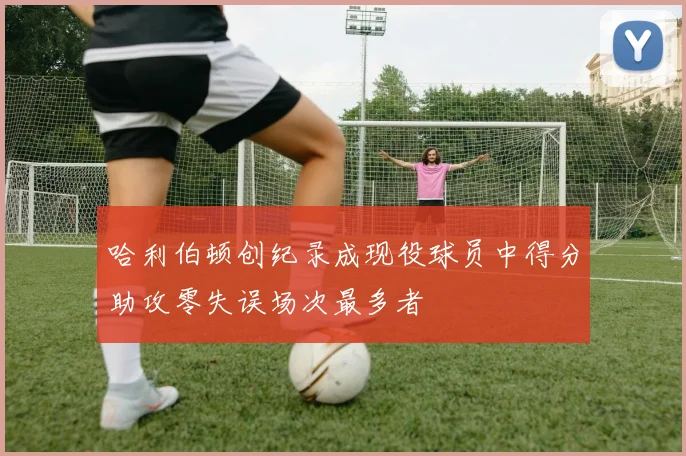 哈利伯顿创纪录成现役球员中得分助攻零失误场次最多者