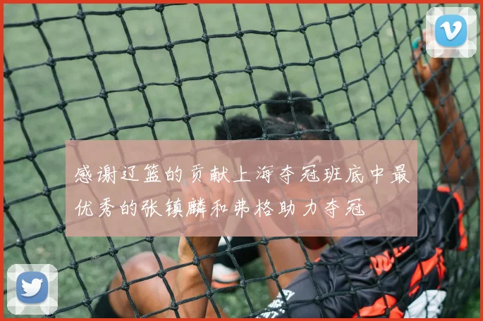 感谢辽篮的贡献上海夺冠班底中最优秀的张镇麟和弗格助力夺冠