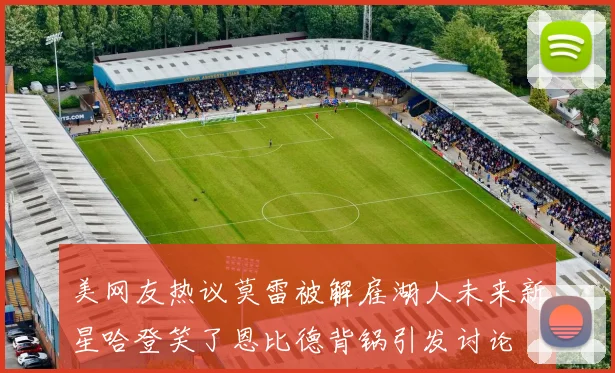 美网友热议莫雷被解雇湖人未来新星哈登笑了恩比德背锅引发讨论