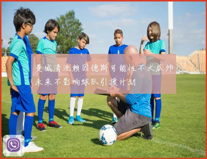 曼城清洗赖因德斯可能性不大瓜帅未来不影响球队引援计划