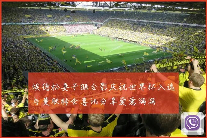 埃德松妻子晒合影庆祝世界杯入选与曼联转会喜讯分享爱意满满