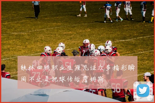铁林回顾职业生涯见证众多精彩瞬间不止是把球传给詹姆斯
