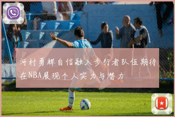 河村勇辉自信融入步行者队伍期待在NBA展现个人实力与潜力