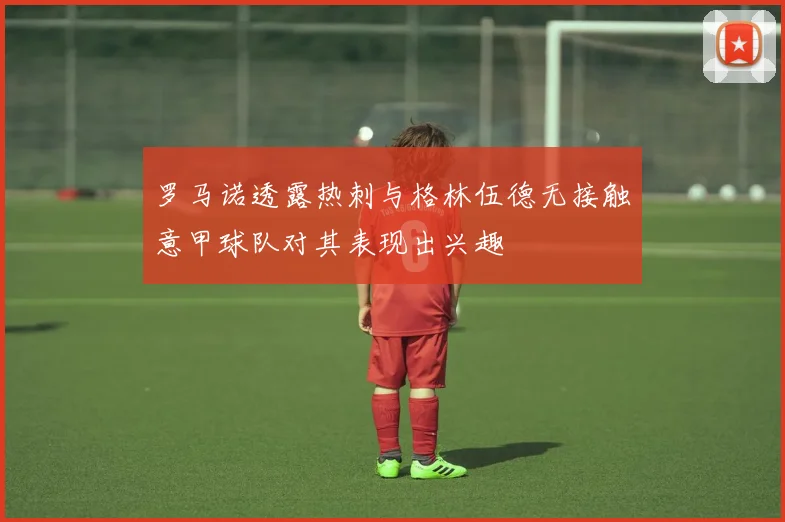 罗马诺透露热刺与格林伍德无接触意甲球队对其表现出兴趣
