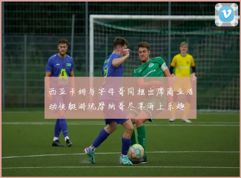 西亚卡姆与字母哥同框出席商业活动快艇游玩摩纳哥尽享海上乐趣