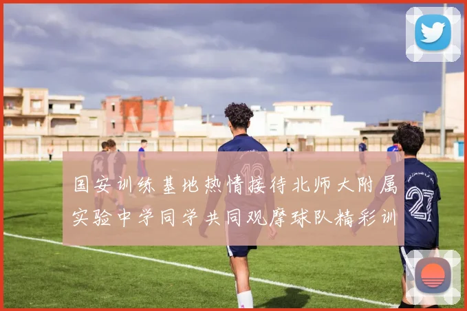 国安训练基地热情接待北师大附属实验中学同学共同观摩球队精彩训练活动