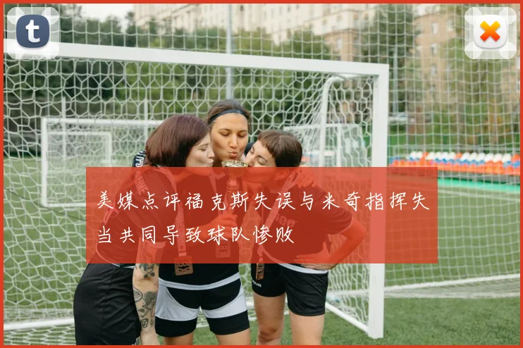美媒点评福克斯失误与米奇指挥失当共同导致球队惨败