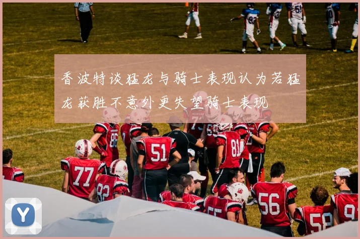香波特谈猛龙与骑士表现认为若猛龙获胜不意外更失望骑士表现