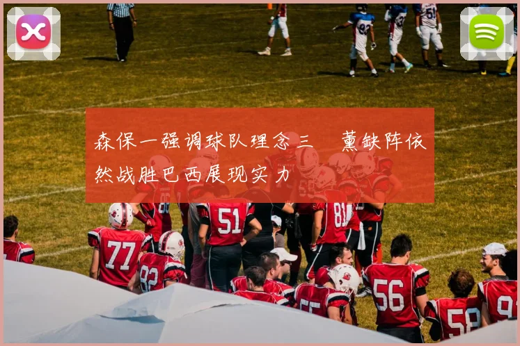 森保一强调球队理念三笘薰缺阵依然战胜巴西展现实力