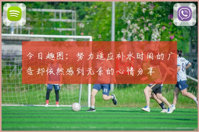 今日趣图：努力适应补水时间的广告却依然感到无奈的心情分享
