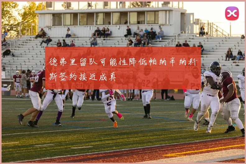 德弗里留队可能性降低帕纳辛纳科斯签约接近成真