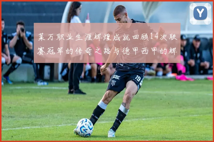 莱万职业生涯辉煌成就回顾14次联赛冠军的传奇之路与德甲西甲的辉煌历程